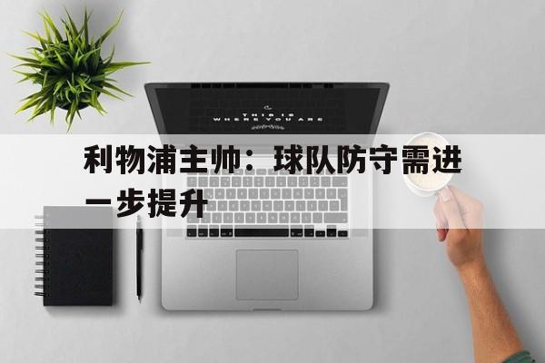 开云官网-利物浦主帅：球队防守需进一步提升的简单介绍